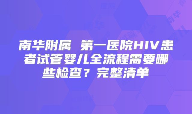 南华附属 第一医院HIV患者试管婴儿全流程需要哪些检查?完整清单