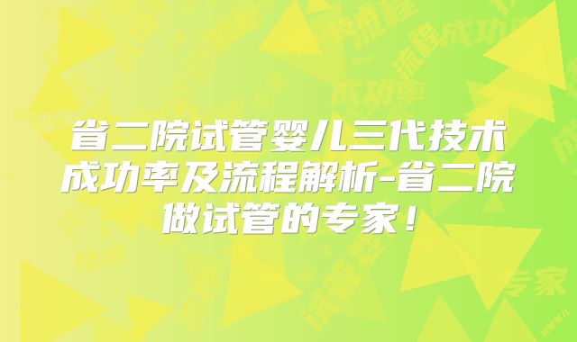 省二院试管婴儿三代技术成功率及流程解析-省二院做试管的专家!