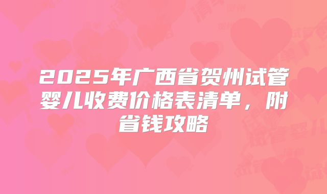 2025年广西省贺州试管婴儿收费价格表清单,附省钱攻略