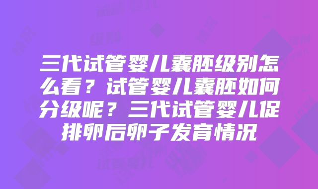 三代试管婴儿囊胚级别怎么看?试管婴儿囊胚如何分级呢?三代试管婴儿促排卵后卵子发育情况
