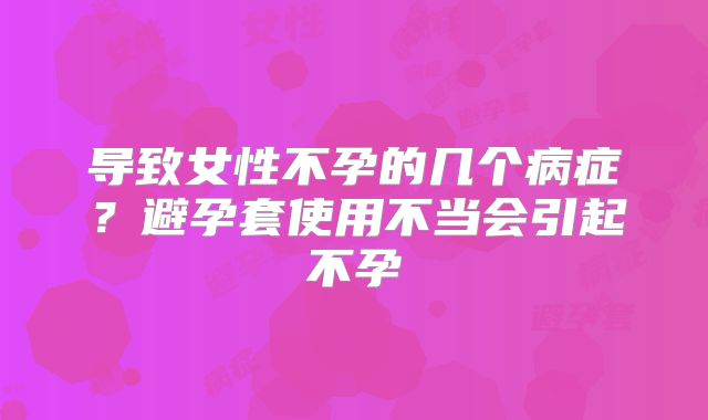 导致女性不孕的几个病症?避孕套使用不当会引起不孕