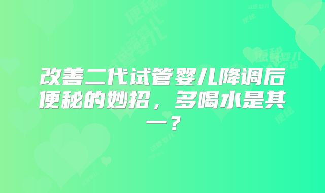 改善二代试管婴儿降调后便秘的妙招，多喝水是其一？