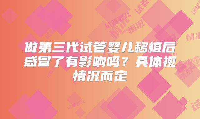 做第三代试管婴儿移植后感冒了有影响吗?具体视情况而定