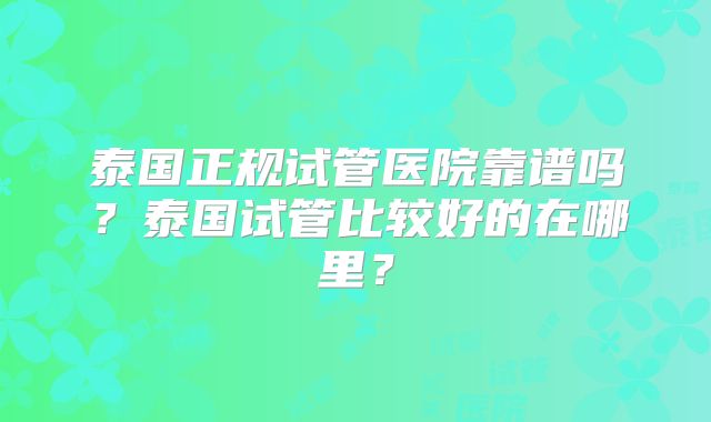泰国正规试管医院靠谱吗？泰国试管比较好的在哪里？