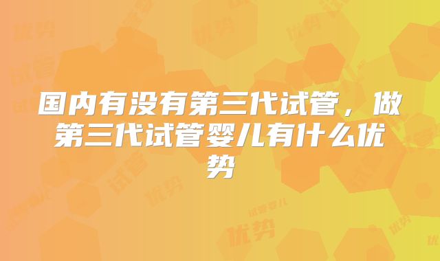 国内有没有第三代试管，做第三代试管婴儿有什么优势