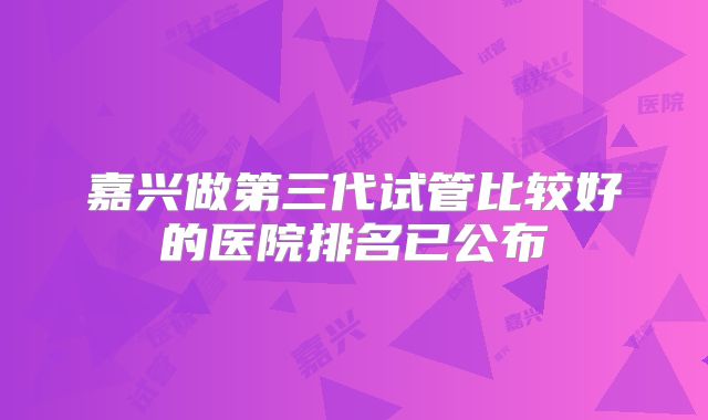 嘉兴做第三代试管比较好的医院排名已公布
