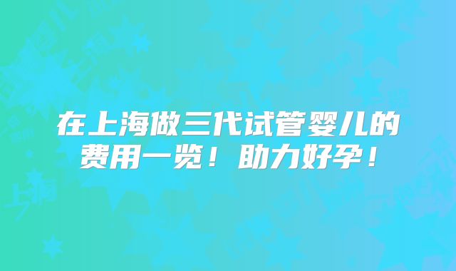 在上海做三代试管婴儿的费用一览！助力好孕！
