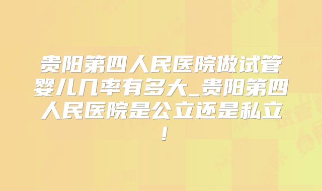 贵阳第四人民医院做试管婴儿几率有多大_贵阳第四人民医院是公立还是私立！