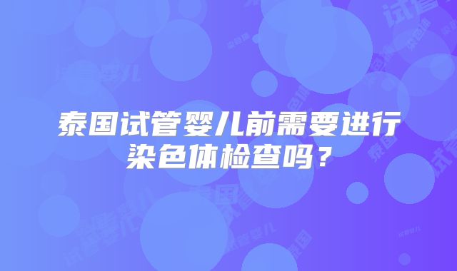 泰国试管婴儿前需要进行染色体检查吗？