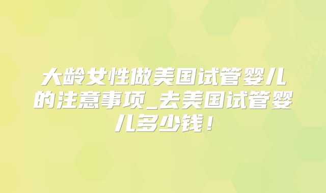 大龄女性做美国试管婴儿的注意事项_去美国试管婴儿多少钱！