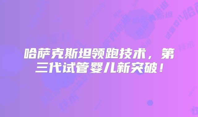 哈萨克斯坦领跑技术，第三代试管婴儿新突破！