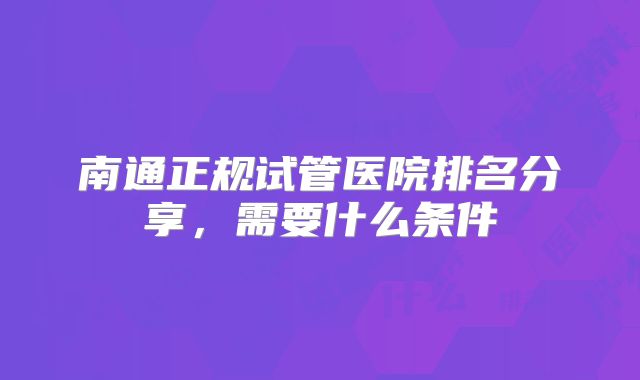 南通正规试管医院排名分享，需要什么条件