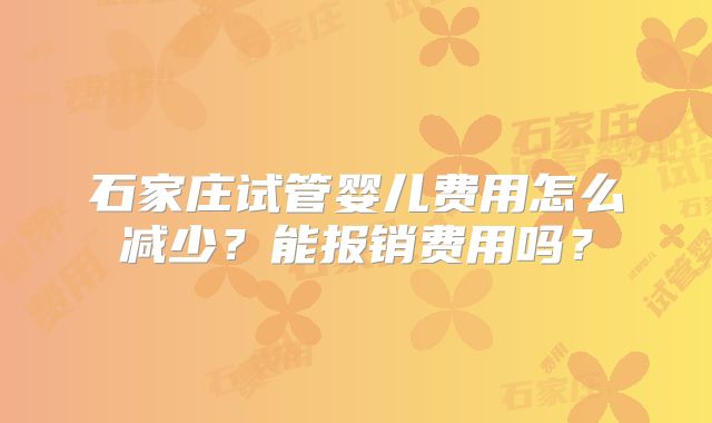 石家庄试管婴儿费用怎么减少?能报销费用吗?