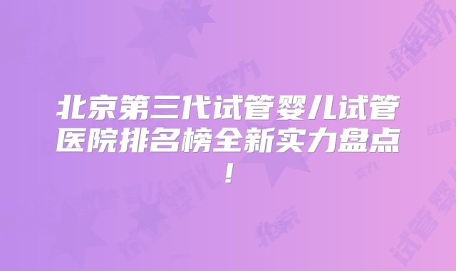 北京第三代试管婴儿试管医院排名榜全新实力盘点!