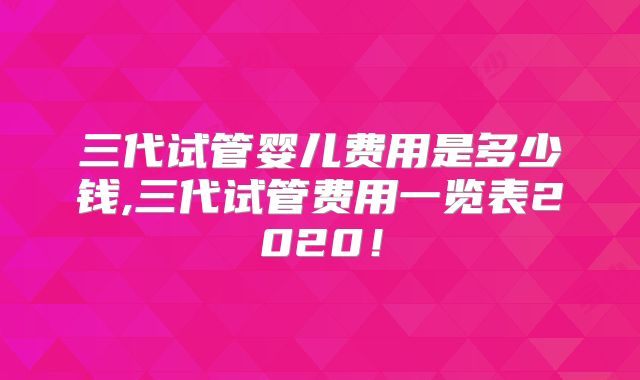 三代试管婴儿费用是多少钱,三代试管费用一览表2020!