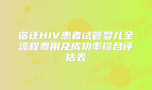 宿迁HIV患者试管婴儿全流程费用及成功率综合评估表