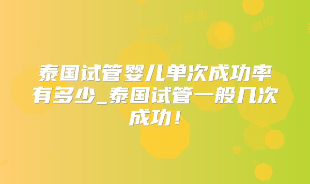泰国试管婴儿单次成功率有多少_泰国试管一般几次成功!