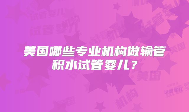 美国哪些专业机构做输管积水试管婴儿？