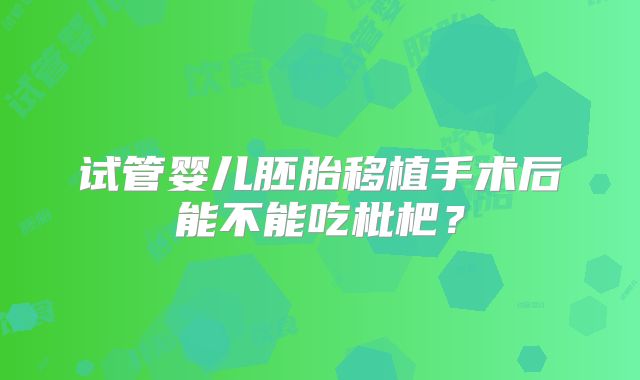 试管婴儿胚胎移植手术后能不能吃枇杷?