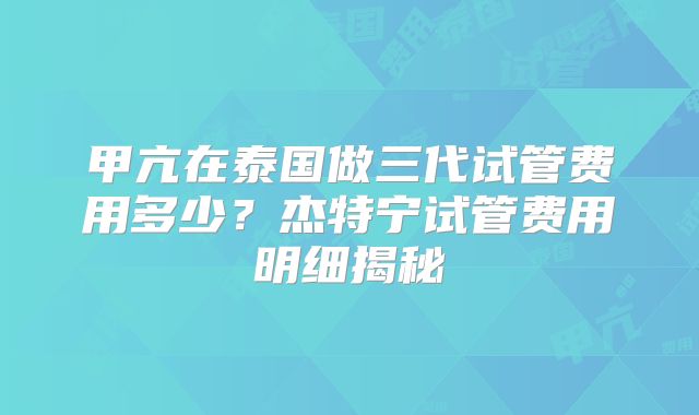 甲亢在泰国做三代试管费用多少?杰特宁试管费用明细揭秘