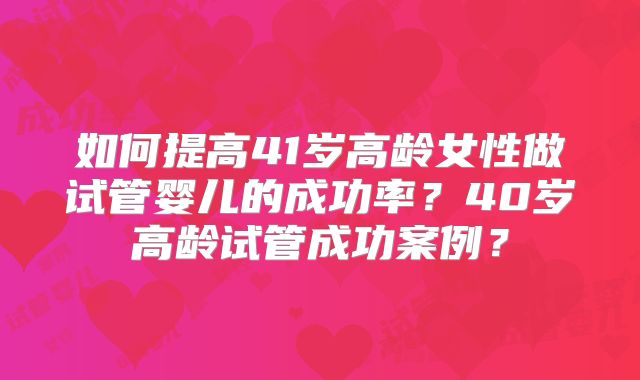 如何提高41岁高龄女性做试管婴儿的成功率？40岁高龄试管成功案例？