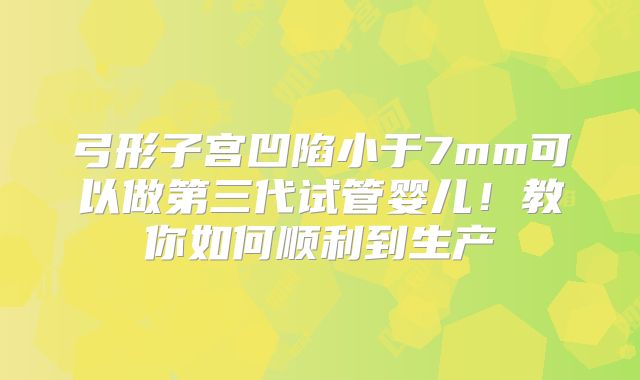 弓形子宫凹陷小于7mm可以做第三代试管婴儿！教你如何顺利到生产