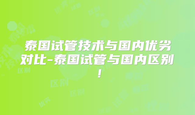 泰国试管技术与国内优劣对比-泰国试管与国内区别!