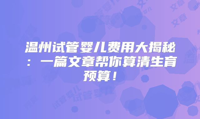 温州试管婴儿费用大揭秘:一篇文章帮你算清生育预算!