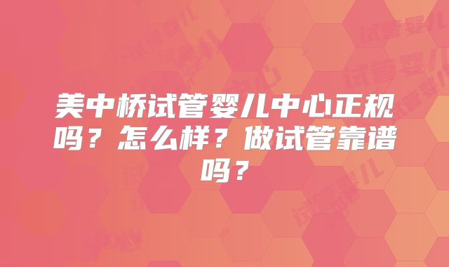 美中桥试管婴儿中心正规吗？怎么样？做试管靠谱吗？