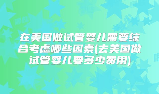 在美国做试管婴儿需要综合考虑哪些因素(去美国做试管婴儿要多少费用)