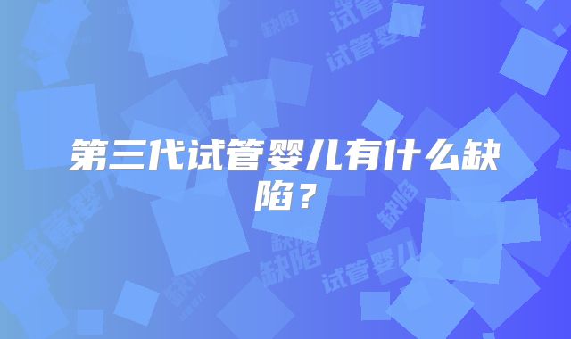第三代试管婴儿有什么缺陷?