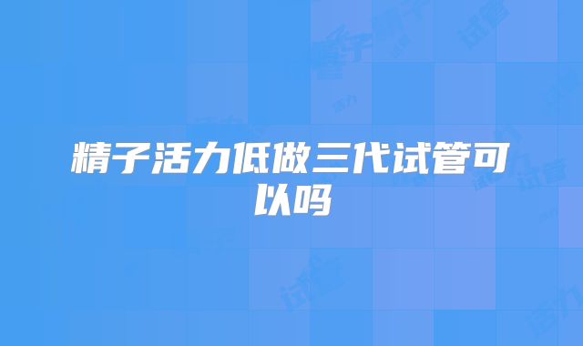 精子活力低做三代试管可以吗