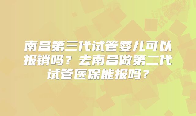 南昌第三代试管婴儿可以报销吗？去南昌做第二代试管医保能报吗？