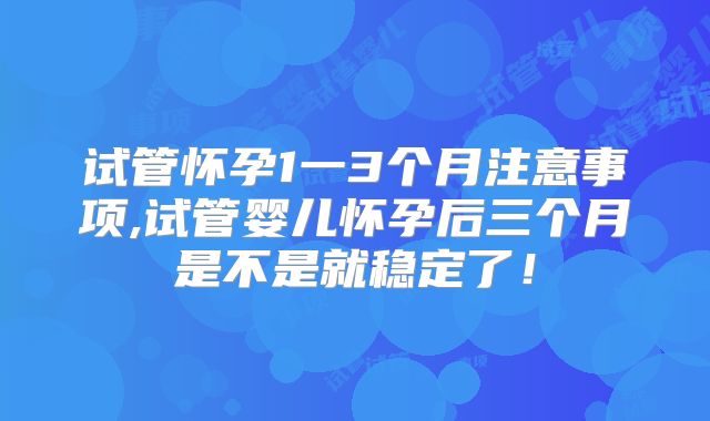 试管怀孕1一3个月注意事项,试管婴儿怀孕后三个月是不是就稳定了!