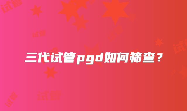 三代试管pgd如何筛查?