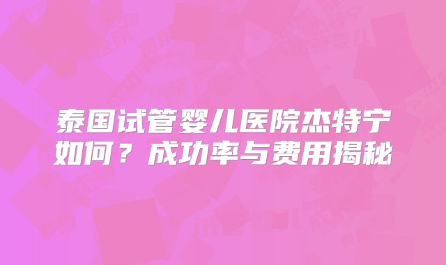 泰国试管婴儿医院杰特宁如何?成功率与费用揭秘