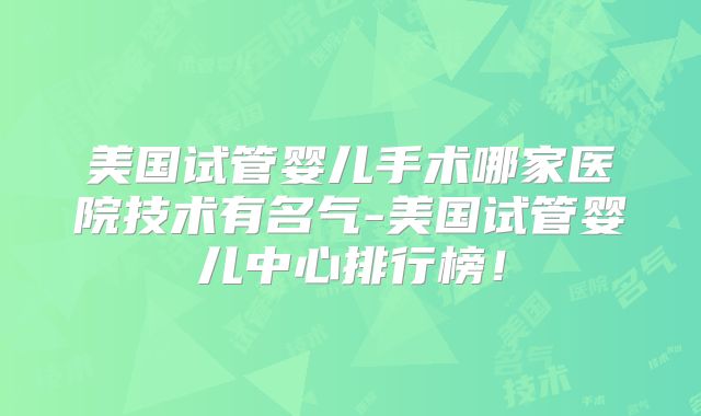 美国试管婴儿手术哪家医院技术有名气-美国试管婴儿中心排行榜!