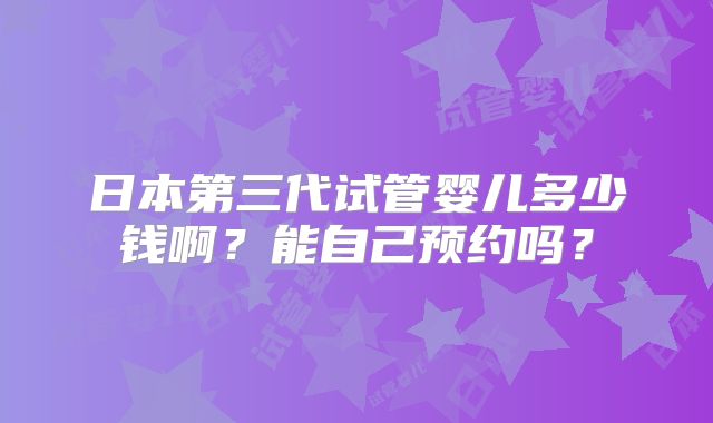 日本第三代试管婴儿多少钱啊?能自己预约吗?