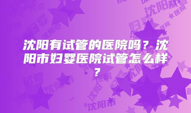 沈阳有试管的医院吗?沈阳市妇婴医院试管怎么样?