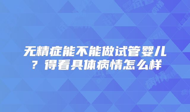 无精症能不能做试管婴儿?得看具体病情怎么样