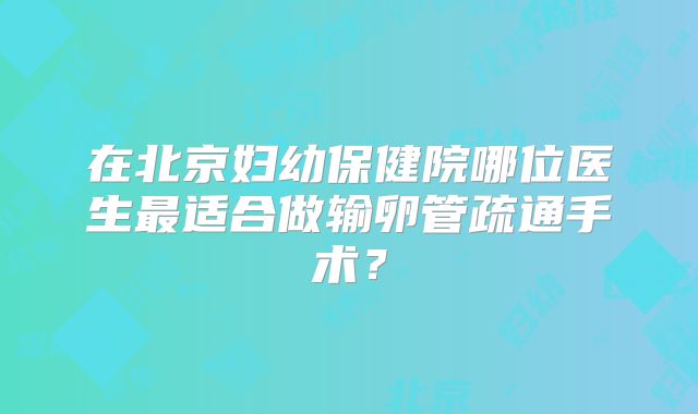 在北京妇幼保健院哪位医生最适合做输卵管疏通手术？