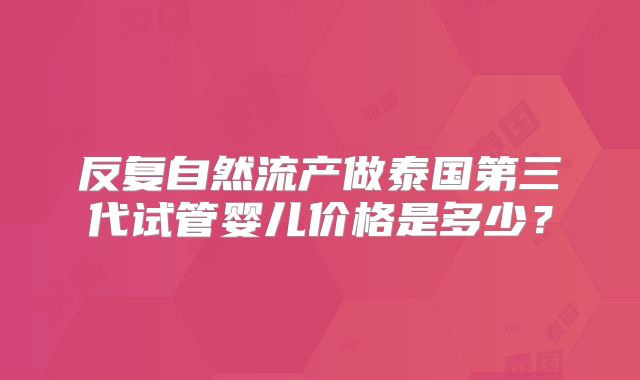 反复自然流产做泰国第三代试管婴儿价格是多少?