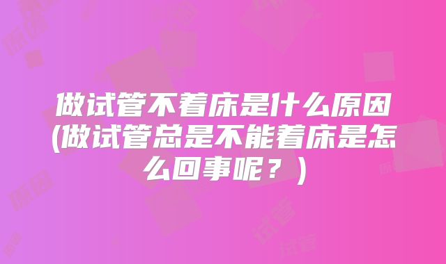 做试管不着床是什么原因(做试管总是不能着床是怎么回事呢?)