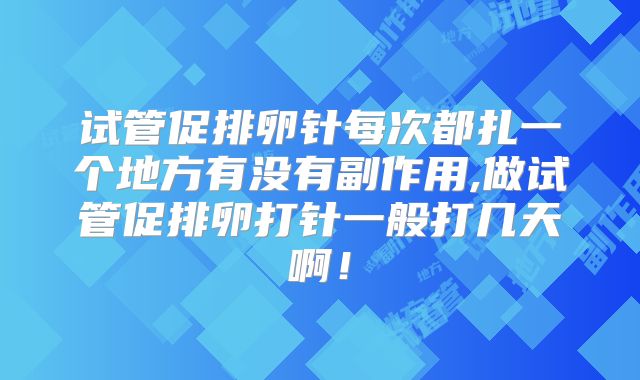 试管促排卵针每次都扎一个地方有没有副作用,做试管促排卵打针一般打几天啊！
