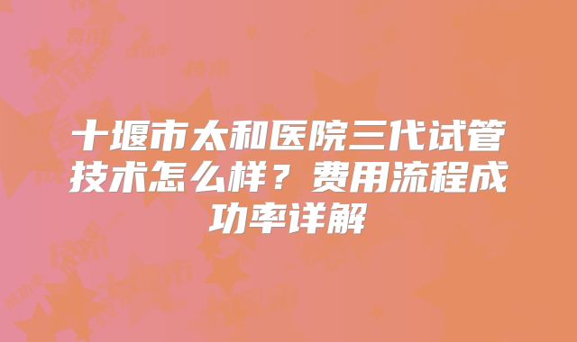 十堰市太和医院三代试管技术怎么样?费用流程成功率详解