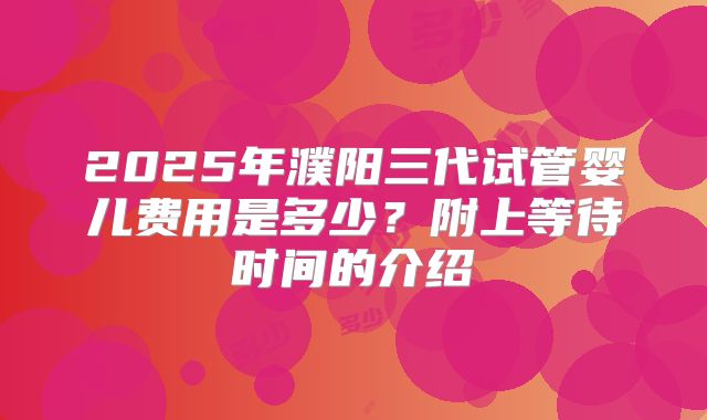 2025年濮阳三代试管婴儿费用是多少？附上等待时间的介绍