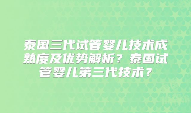 泰国三代试管婴儿技术成熟度及优势解析?泰国试管婴儿第三代技术?