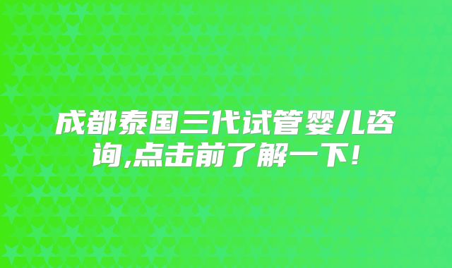 成都泰国三代试管婴儿咨询,点击前了解一下!