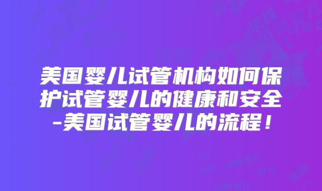 美国婴儿试管机构如何保护试管婴儿的健康和安全-美国试管婴儿的流程！