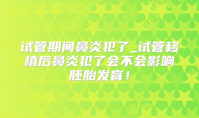 试管期间鼻炎犯了_试管移植后鼻炎犯了会不会影响胚胎发育！